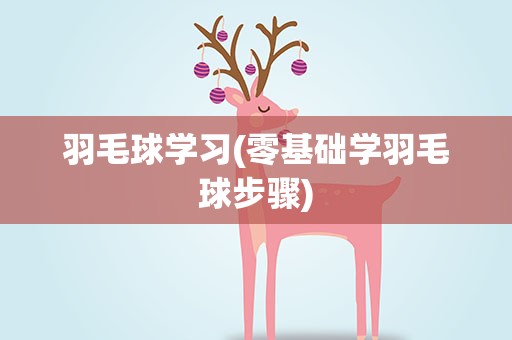 羽毛球学习(零基础学羽毛球步骤)