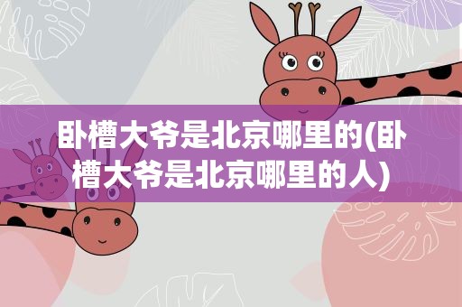 卧槽大爷是北京哪里的(卧槽大爷是北京哪里的人)