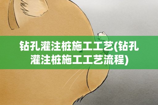钻孔灌注桩施工工艺(钻孔灌注桩施工工艺流程)
