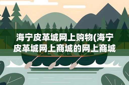 海宁皮革城网上购物(海宁皮革城网上商城的网上商城)