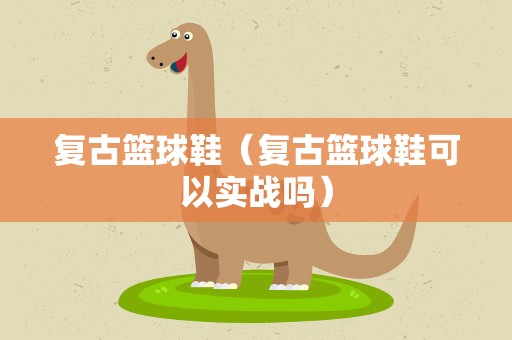 复古篮球鞋（复古篮球鞋可以实战吗）