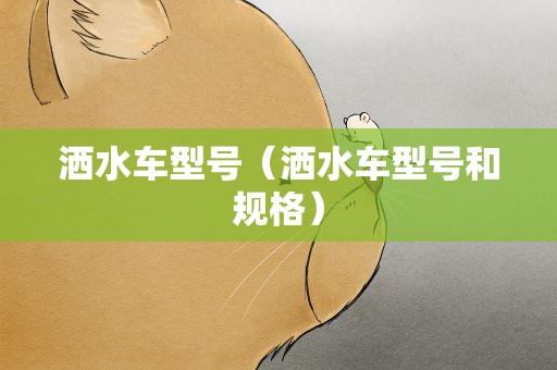 洒水车型号（洒水车型号和规格）