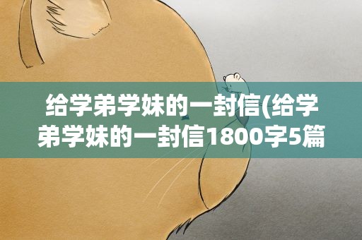 给学弟学妹的一封信(给学弟学妹的一封信1800字5篇)