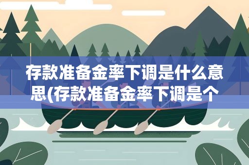 存款准备金率下调是什么意思(存款准备金率下调是个什么意思)