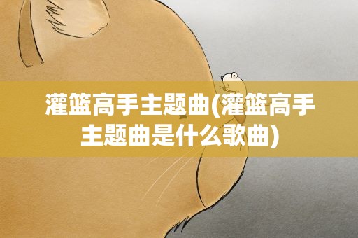 灌篮高手主题曲(灌篮高手主题曲是什么歌曲)