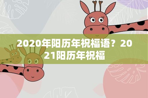 2020年阳历年祝福语？2021阳历年祝福