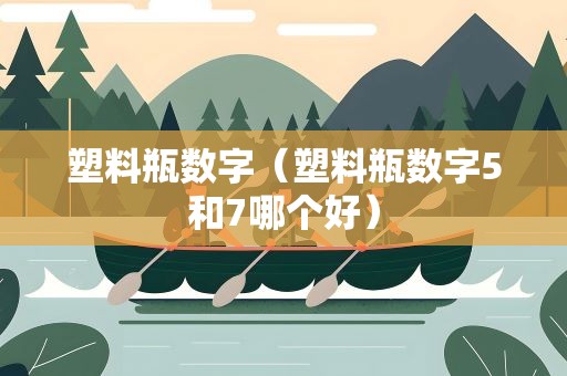 塑料瓶数字（塑料瓶数字5和7哪个好）