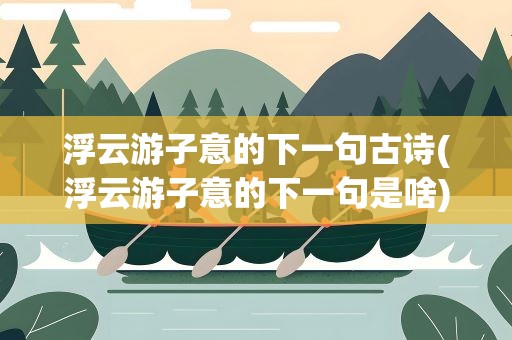 浮云游子意的下一句古诗(浮云游子意的下一句是啥)