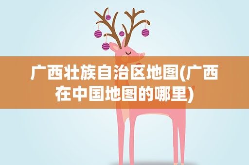 广西壮族自治区地图(广西在中国地图的哪里)