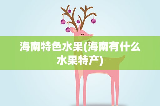 海南特色水果(海南有什么水果特产)