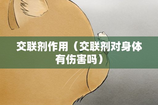 交联剂作用（交联剂对身体有伤害吗）