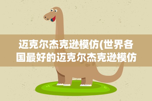 迈克尔杰克逊模仿(世界各国最好的迈克尔杰克逊模仿者都是谁)