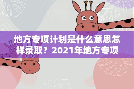 地方专项计划是什么意思怎样录取？2021年地方专项计划什么意思