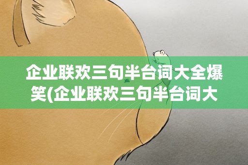 企业联欢三句半台词大全爆笑(企业联欢三句半台词大全爆笑版)