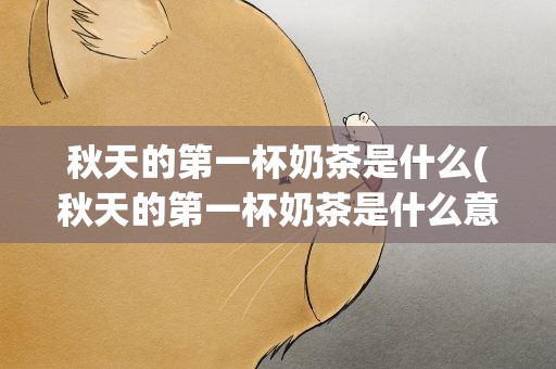 秋天的第一杯奶茶是什么(秋天的第一杯奶茶是什么意思)