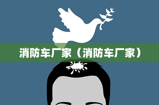 消防车厂家（消防车厂家）