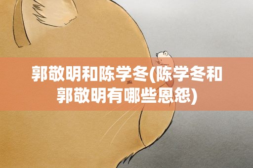 郭敬明和陈学冬(陈学冬和郭敬明有哪些恩怨)