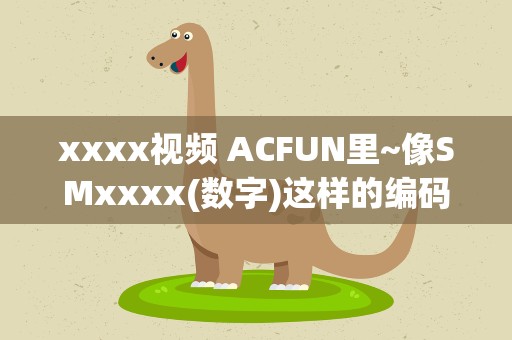 xxxx视频 ACFUN里~像SMxxxx(数字)这样的编码是干嘛的