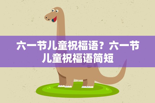 六一节儿童祝福语？六一节儿童祝福语简短
