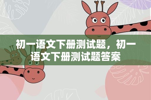 初一语文下册测试题，初一语文下册测试题答案