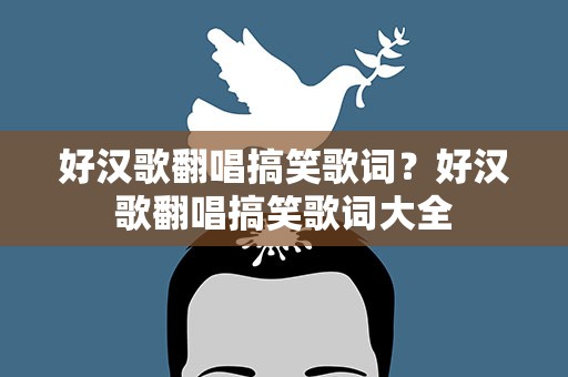 好汉歌翻唱搞笑歌词？好汉歌翻唱搞笑歌词大全