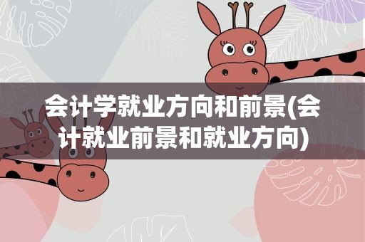 会计学就业方向和前景(会计就业前景和就业方向)