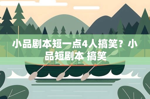 小品剧本短一点4人搞笑？小品短剧本 搞笑