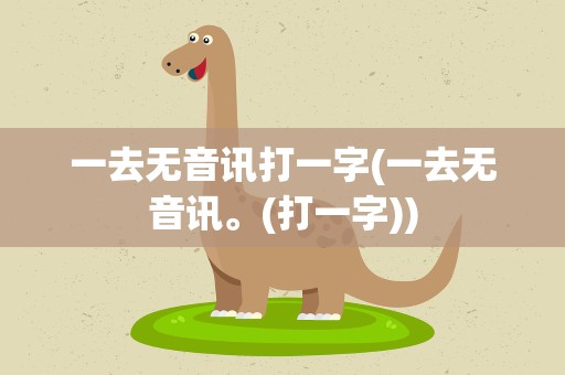 一去无音讯打一字(一去无音讯。(打一字))