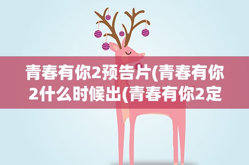 青春有你2预告片(青春有你2什么时候出(青春有你2定档312))