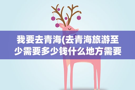 我要去青海(去青海旅游至少需要多少钱什么地方需要去)