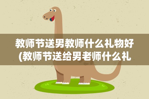 教师节送男教师什么礼物好(教师节送给男老师什么礼物最好)
