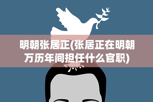 明朝张居正(张居正在明朝万历年间担任什么官职)