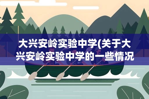 大兴安岭实验中学(关于大兴安岭实验中学的一些情况)