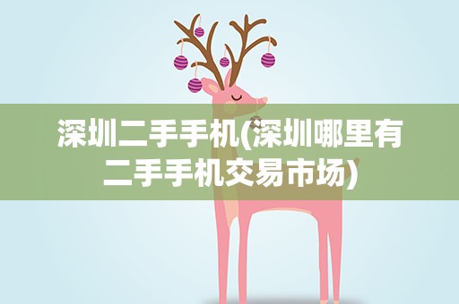 深圳二手手机(深圳哪里有二手手机交易市场)