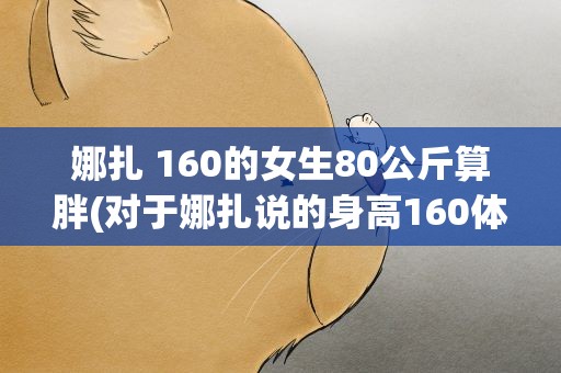 娜扎 160的女生80公斤算胖(对于娜扎说的身高160体重80公斤算胖你持什么看法)