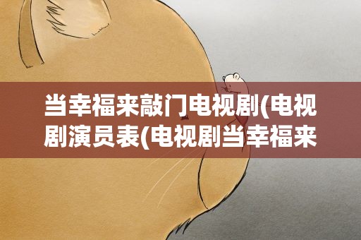 当幸福来敲门电视剧(电视剧演员表(电视剧当幸福来敲门演员表))