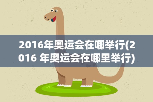 2016年奥运会在哪举行(2016 年奥运会在哪里举行)