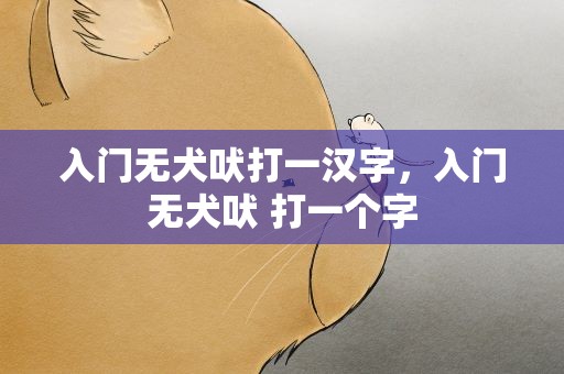 入门无犬吠打一汉字，入门无犬吠 打一个字