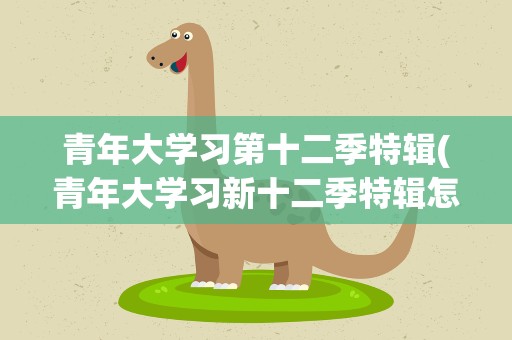 青年大学习第十二季特辑(青年大学习新十二季特辑怎么找)