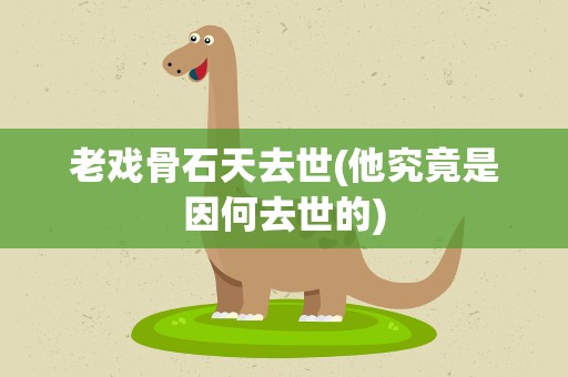 老戏骨石天去世(他究竟是因何去世的)