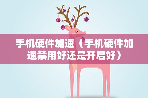 手机硬件加速（手机硬件加速禁用好还是开启好）