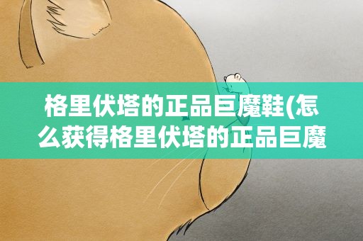 格里伏塔的正品巨魔鞋(怎么获得格里伏塔的正品巨魔鞋)