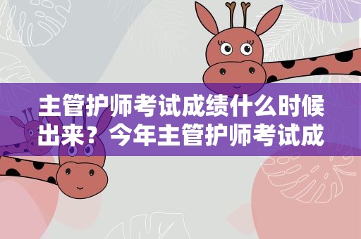 主管护师考试成绩什么时候出来？今年主管护师考试成绩什么时候出来