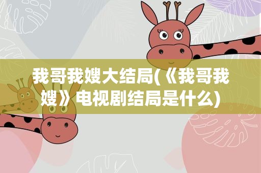 我哥我嫂大结局(《我哥我嫂》电视剧结局是什么)