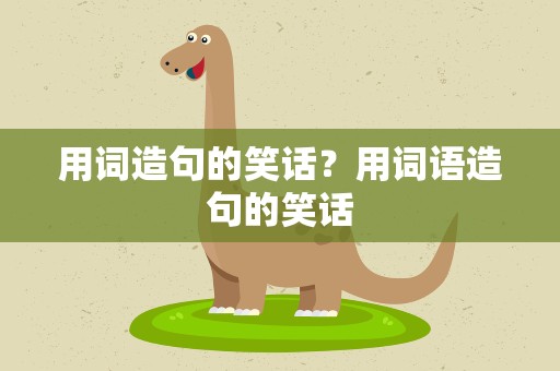 用词造句的笑话？用词语造句的笑话