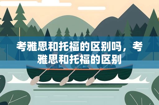 考雅思和托福的区别吗，考雅思和托福的区别