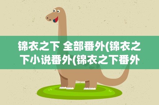 锦衣之下 全部番外(锦衣之下小说番外(锦衣之下番外篇章汇总))