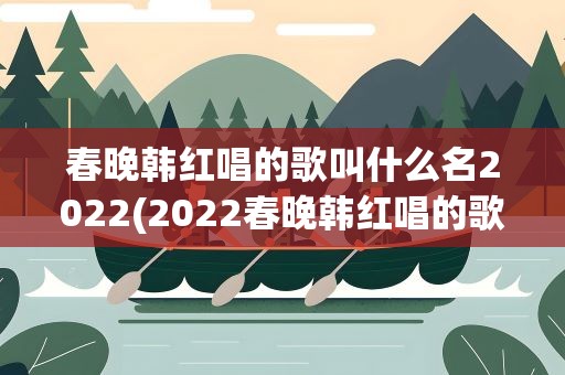 春晚韩红唱的歌叫什么名2022(2022春晚韩红唱的歌叫什么名)