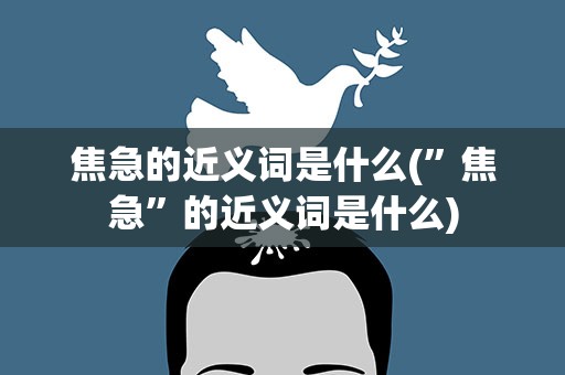 焦急的近义词是什么(”焦急”的近义词是什么)