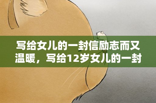写给女儿的一封信励志而又温暖，写给12岁女儿的一封信怎么写
